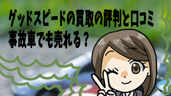 グッドスピードの買取の評判と口コミ 事故車でも売れる